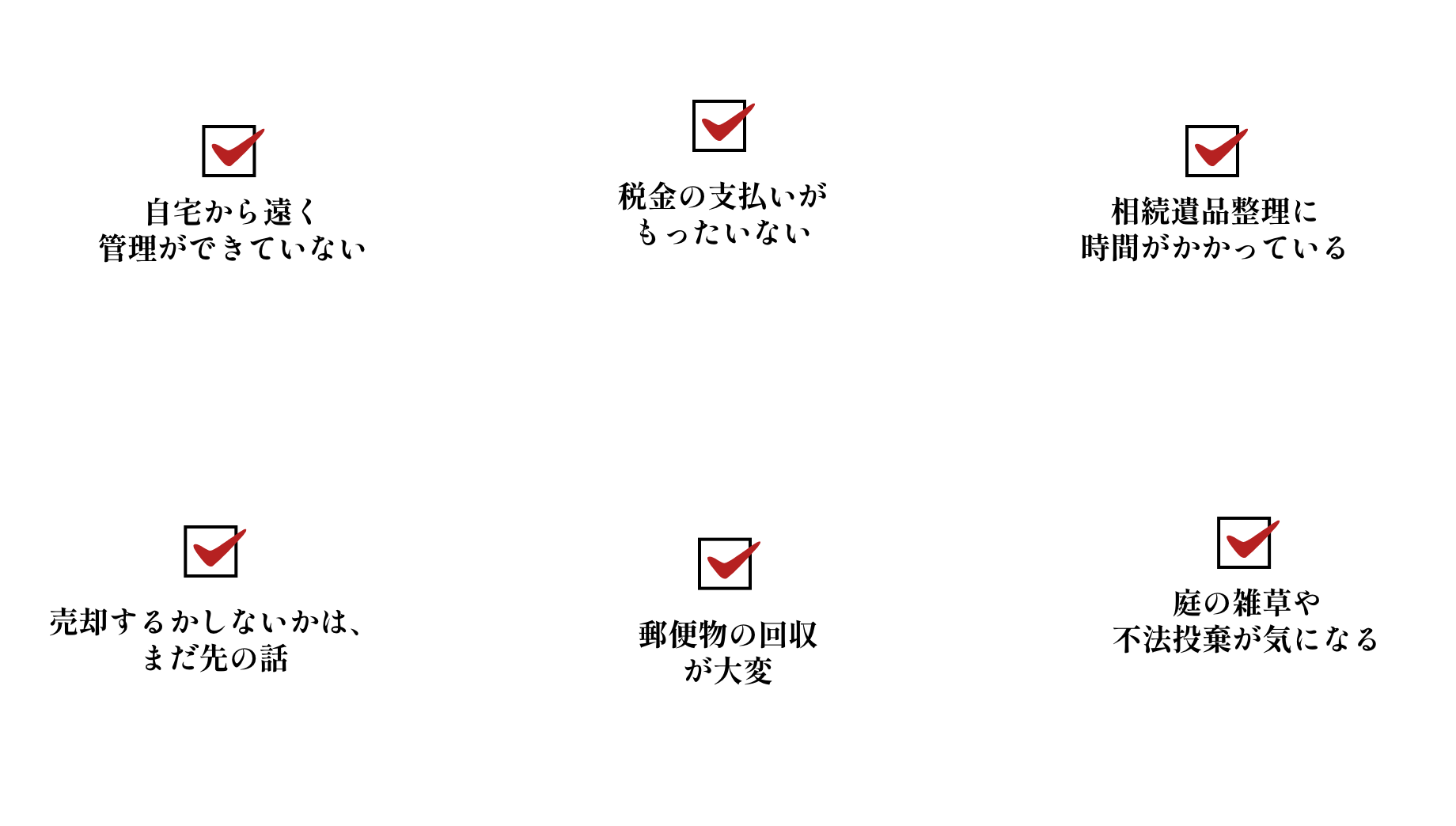 ・自宅から遠く管理ができていない　・税金の支払いがもったいない　・相続遺品整理に時間がかかっている　・売却するかしないかは、まだ先の話　・郵便物の回収が大変　・庭の雑草や不法投棄が気になる